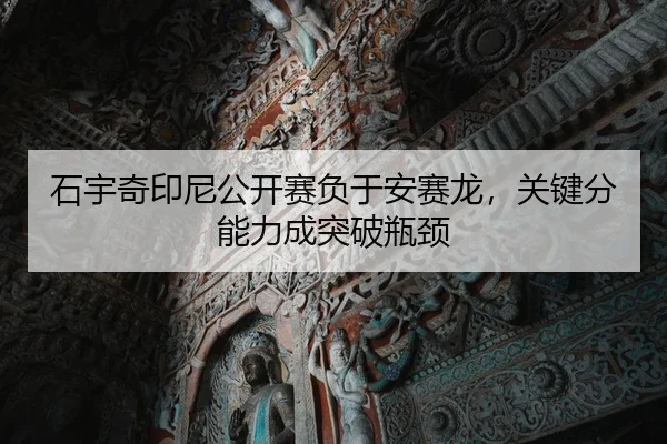 石宇奇印尼公开赛负于安赛龙，关键分能力成突破瓶颈