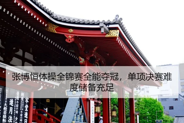 张博恒体操全锦赛全能夺冠，单项决赛难度储备充足
