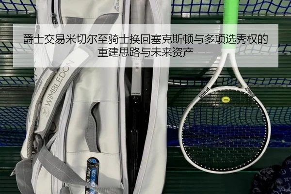 爵士交易米切尔至骑士换回塞克斯顿与多项选秀权的重建思路与未来资产