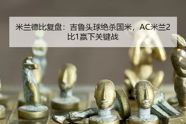 米兰德比复盘：吉鲁头球绝杀国米，AC米兰2比1赢下关键战